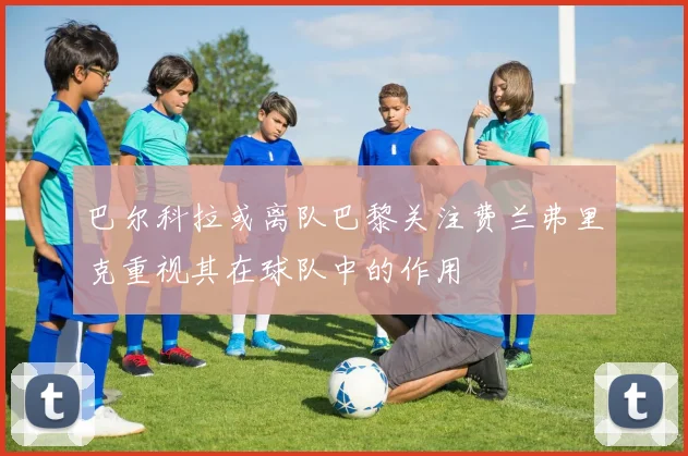 巴尔科拉或离队巴黎关注费兰弗里克重视其在球队中的作用