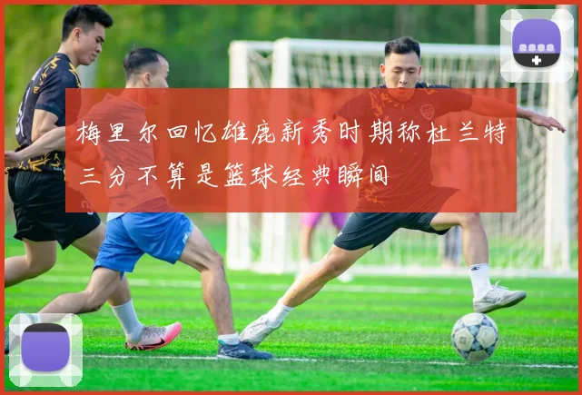 梅里尔回忆雄鹿新秀时期称杜兰特三分不算是篮球经典瞬间