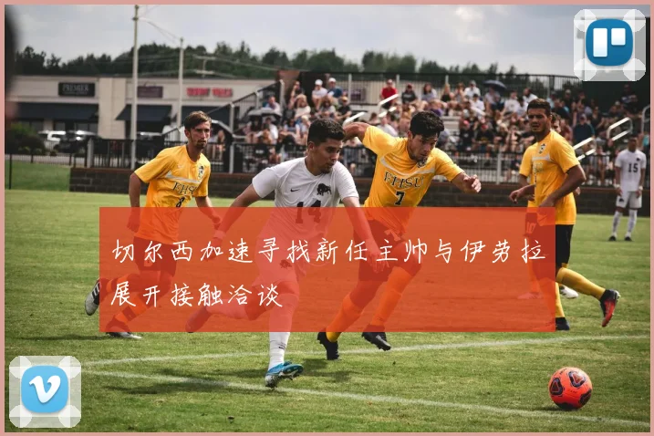 切尔西加速寻找新任主帅与伊劳拉展开接触洽谈
