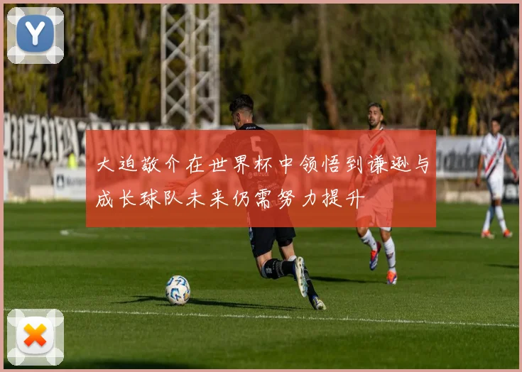 大迫敬介在世界杯中领悟到谦逊与成长球队未来仍需努力提升