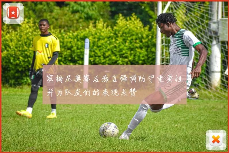 塞梅尼奥赛后感言强调防守重要性并为队友们的表现点赞