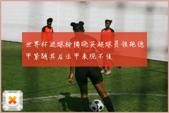 世界杯进球榜揭晓英超球员领跑德甲紧随其后法甲表现不佳