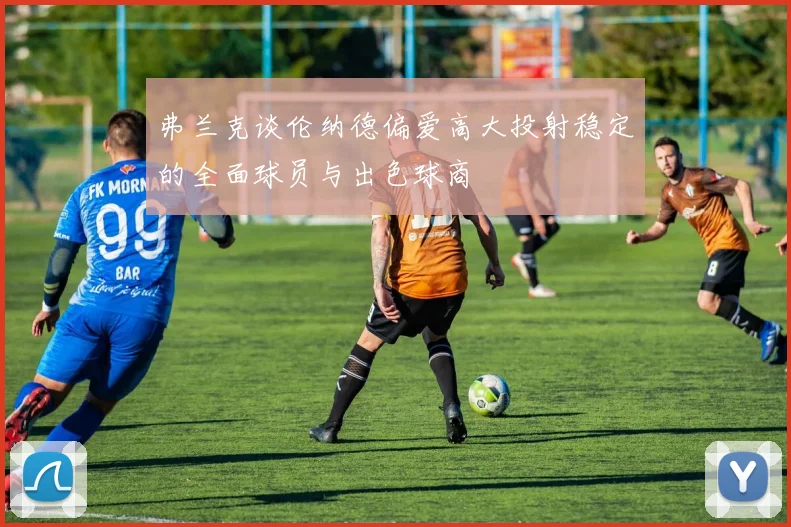 弗兰克谈伦纳德偏爱高大投射稳定的全面球员与出色球商