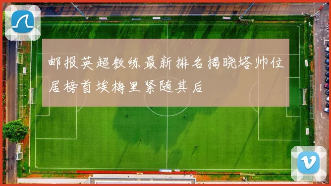 邮报英超教练最新排名揭晓塔帅位居榜首埃梅里紧随其后