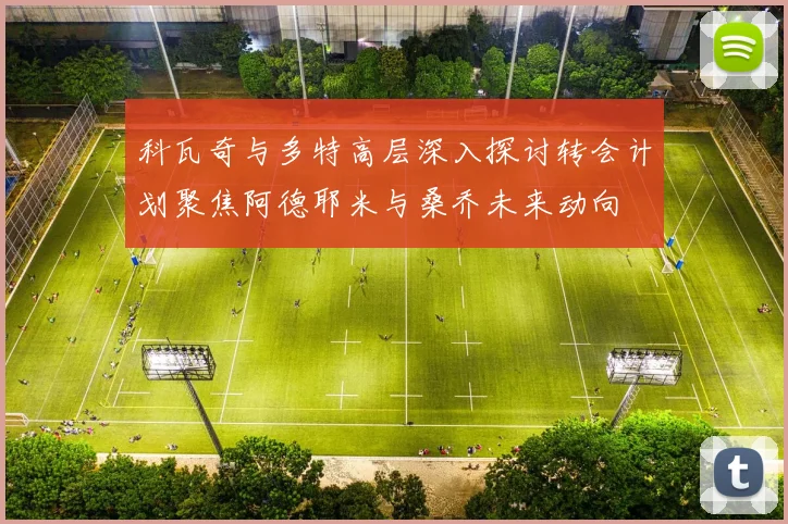 科瓦奇与多特高层深入探讨转会计划聚焦阿德耶米与桑乔未来动向