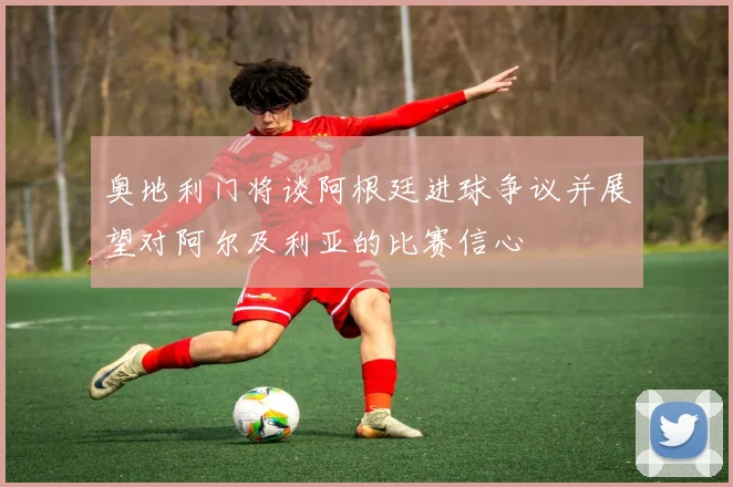 奥地利门将谈阿根廷进球争议并展望对阿尔及利亚的比赛信心