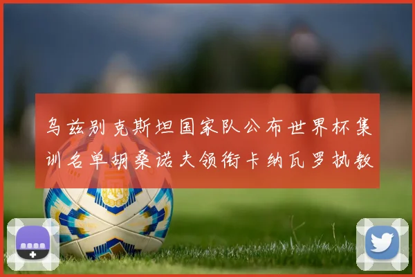 乌兹别克斯坦国家队公布世界杯集训名单胡桑诺夫领衔卡纳瓦罗执教