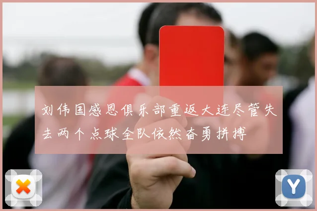 刘伟国感恩俱乐部重返大连尽管失去两个点球全队依然奋勇拼搏