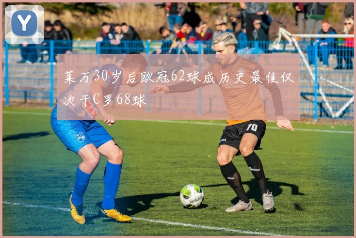 莱万30岁后欧冠62球成历史最佳仅次于C罗68球