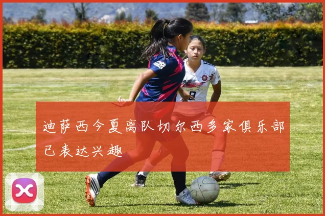 迪萨西今夏离队切尔西多家俱乐部已表达兴趣