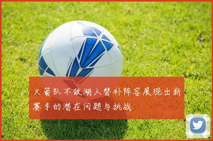 火箭队不敌湖人替补阵容展现出新赛季的潜在问题与挑战