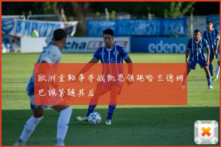 欧洲金靴争夺战凯恩领跑哈兰德姆巴佩紧随其后
