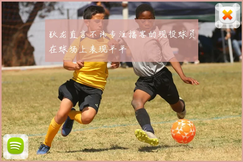 狄龙直言不讳专注播客的现役球员在球场上表现平平