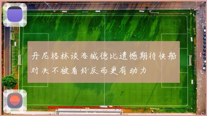 丹尼格林谈洛城德比遗憾期待快船对决不被看好反而更有动力