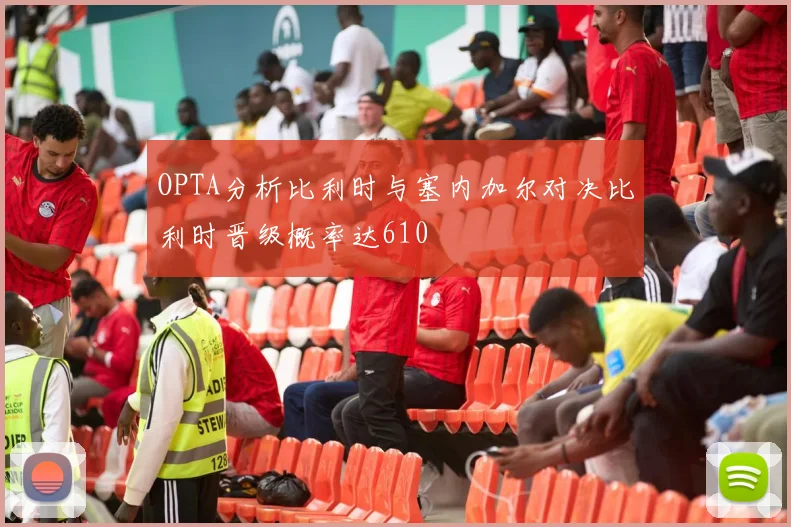 OPTA分析比利时与塞内加尔对决比利时晋级概率达610
