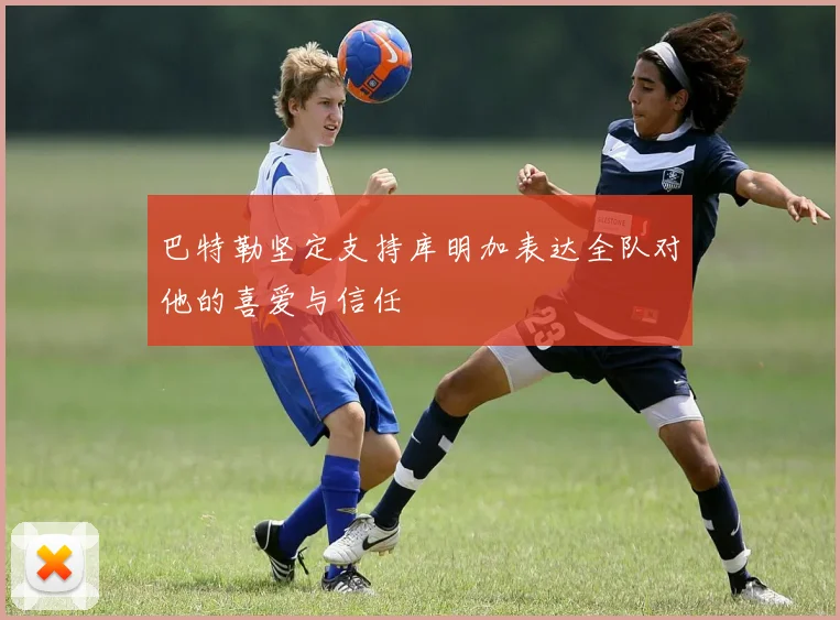 巴特勒坚定支持库明加表达全队对他的喜爱与信任