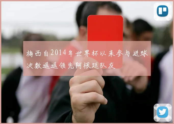梅西自2014年世界杯以来参与进球次数遥遥领先阿根廷队友
