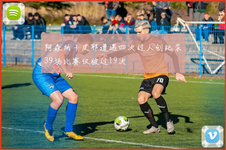 阿森纳卡皮耶遭遇四次过人创纪录39场比赛仅被过19次
