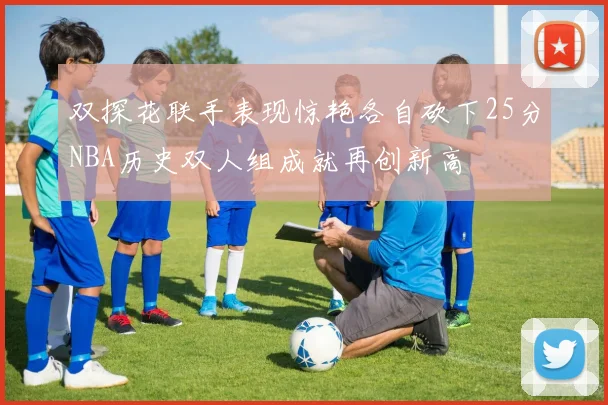 双探花联手表现惊艳各自砍下25分NBA历史双人组成就再创新高