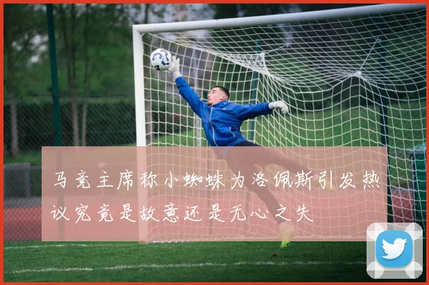 马竞主席称小蜘蛛为洛佩斯引发热议究竟是故意还是无心之失