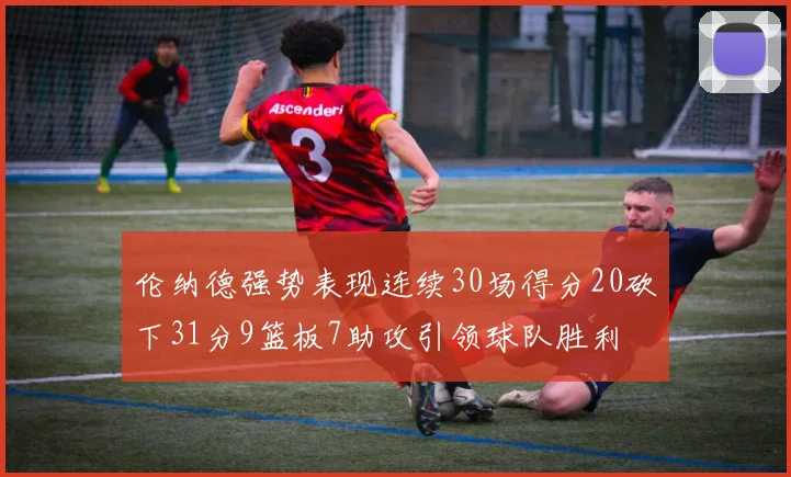 伦纳德强势表现连续30场得分20砍下31分9篮板7助攻引领球队胜利