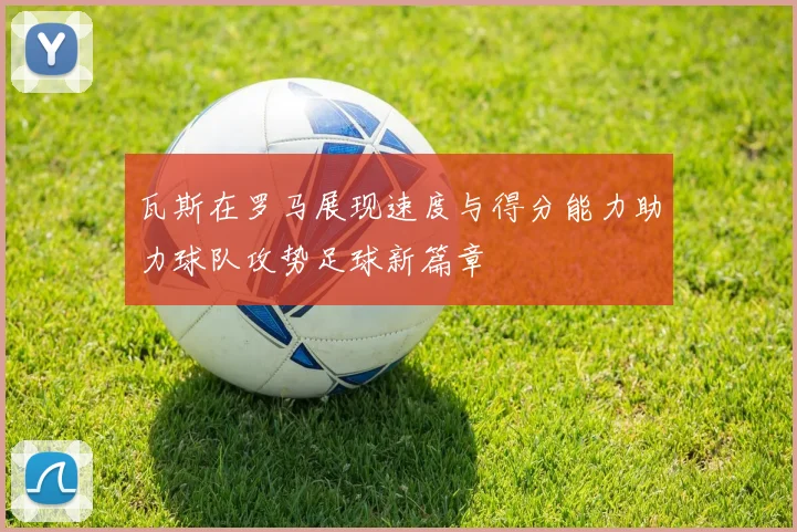 瓦斯在罗马展现速度与得分能力助力球队攻势足球新篇章