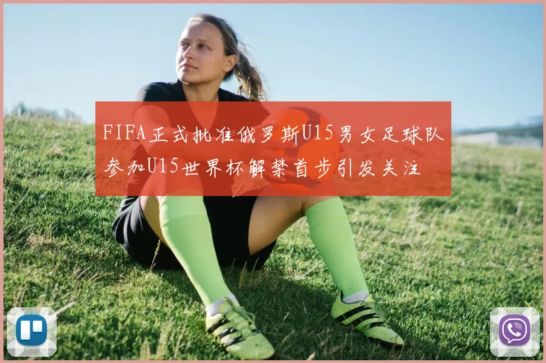 FIFA正式批准俄罗斯U15男女足球队参加U15世界杯解禁首步引发关注