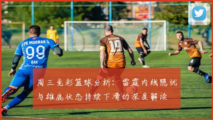 周三竞彩篮球分析：雷霆内线隐忧与雄鹿状态持续下滑的深度解读